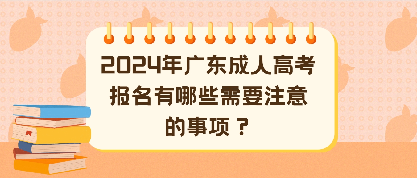 2024年广东成人高考报名有哪些需要注意的事项？