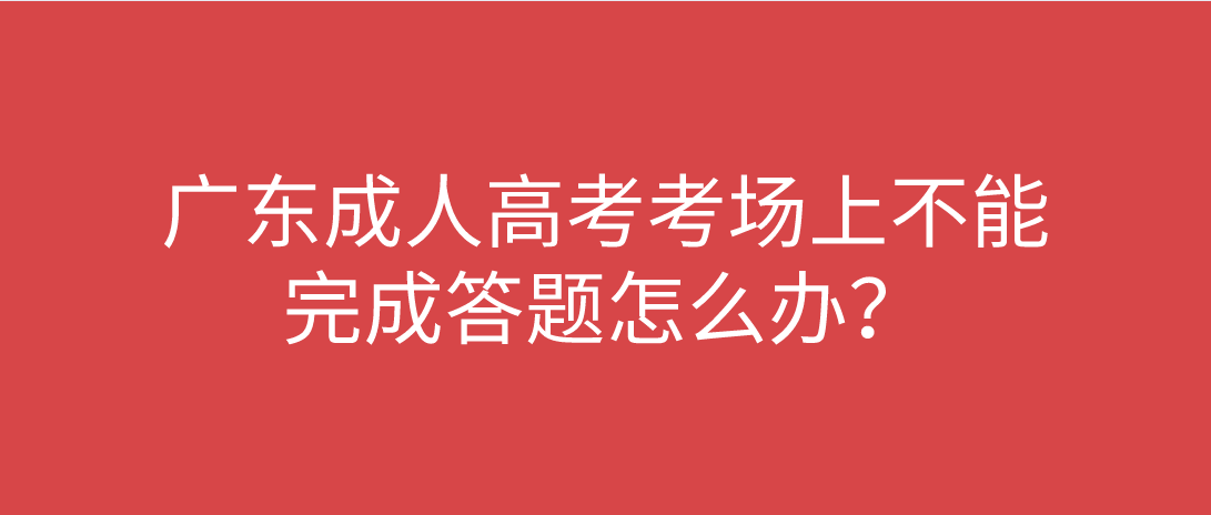 广东成考考场上不能完成答题怎么办？